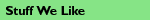 Stuff we like